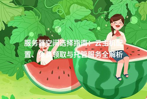 服务器空间选择指南：云主机配置、免费领取与托管服务全解析