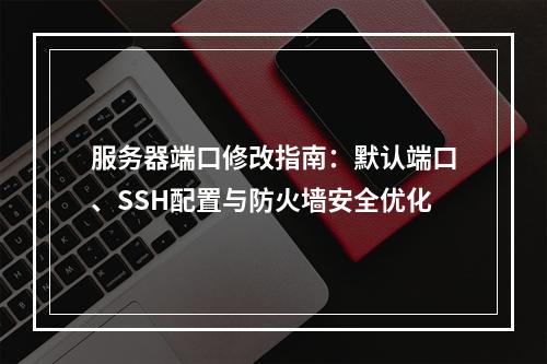 服务器端口修改指南：默认端口、SSH配置与防火墙安全优化