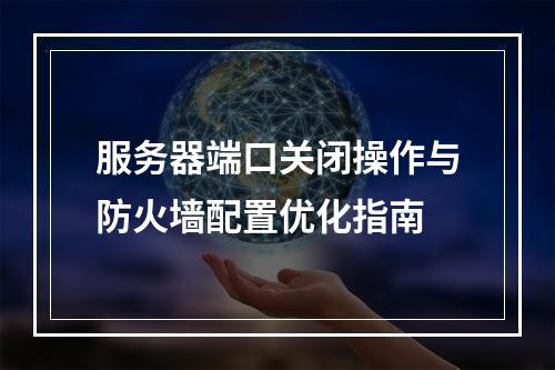 服务器端口关闭操作与防火墙配置优化指南