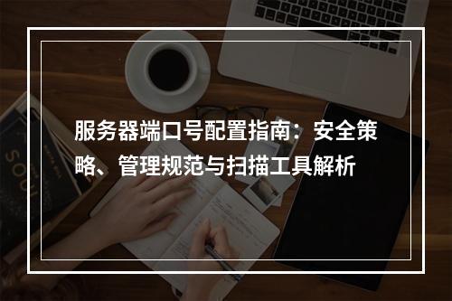 服务器端口号配置指南：安全策略、管理规范与扫描工具解析