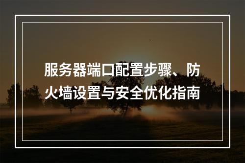 服务器端口配置步骤、防火墙设置与安全优化指南