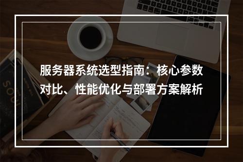 服务器系统选型指南：核心参数对比、性能优化与部署方案解析