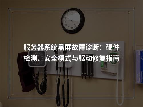 服务器系统黑屏故障诊断：硬件检测、安全模式与驱动修复指南