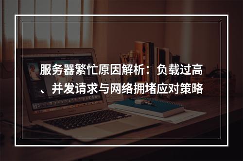 服务器繁忙原因解析：负载过高、并发请求与网络拥堵应对策略
