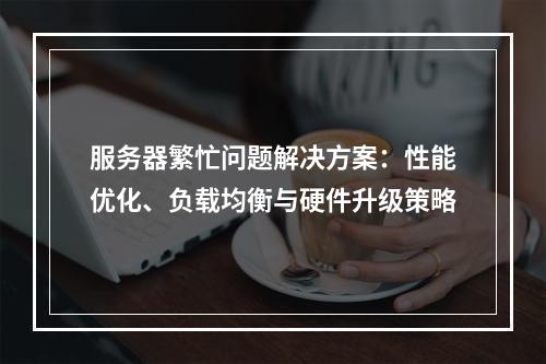 服务器繁忙问题解决方案：性能优化、负载均衡与硬件升级策略