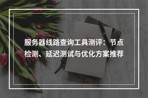 服务器线路查询工具测评：节点检测、延迟测试与优化方案推荐