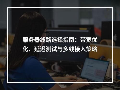 服务器线路选择指南：带宽优化、延迟测试与多线接入策略