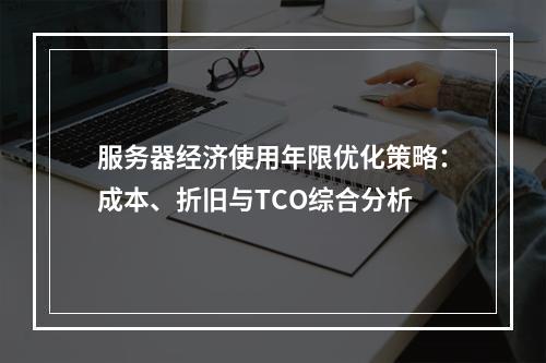 服务器经济使用年限优化策略：成本、折旧与TCO综合分析