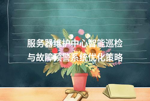 服务器维护中心智能巡检与故障预警系统优化策略