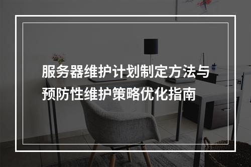 服务器维护计划制定方法与预防性维护策略优化指南
