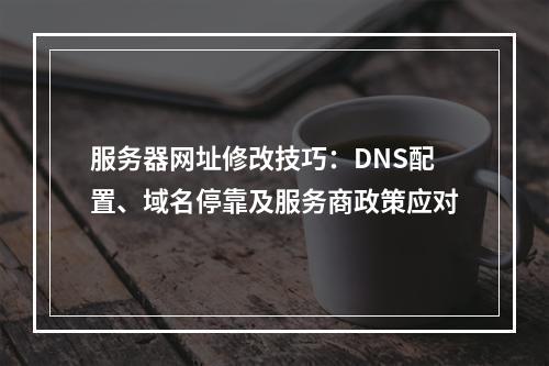 服务器网址修改技巧：DNS配置、域名停靠及服务商政策应对