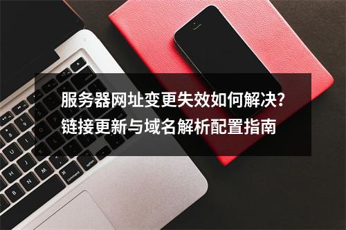 服务器网址变更失效如何解决？链接更新与域名解析配置指南