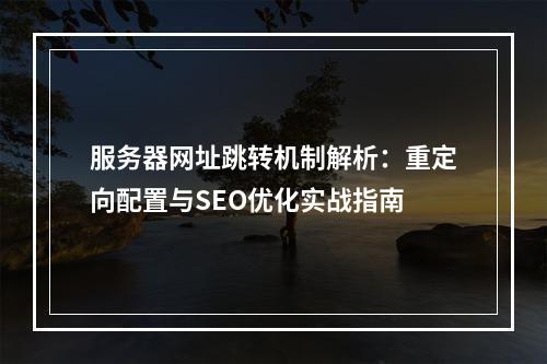 服务器网址跳转机制解析：重定向配置与SEO优化实战指南