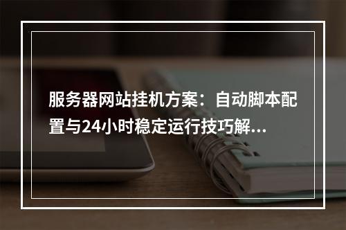 服务器网站挂机方案：自动脚本配置与24小时稳定运行技巧解析