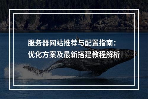 服务器网站推荐与配置指南：优化方案及最新搭建教程解析
