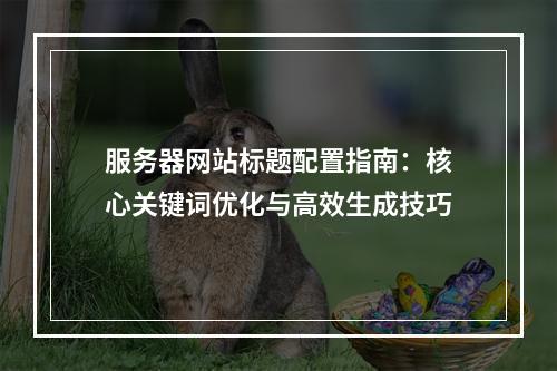 服务器网站标题配置指南：核心关键词优化与高效生成技巧