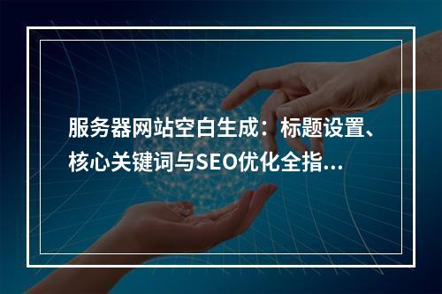 服务器网站空白生成：标题设置、核心关键词与SEO优化全指南