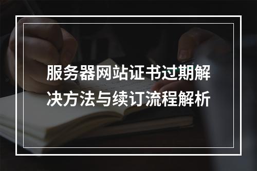 服务器网站证书过期解决方法与续订流程解析