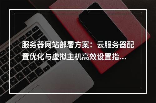 服务器网站部署方案：云服务器配置优化与虚拟主机高效设置指南