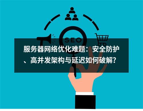 服务器网络优化难题：安全防护、高并发架构与延迟如何破解？