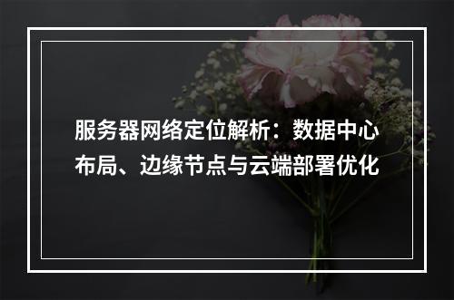 服务器网络定位解析：数据中心布局、边缘节点与云端部署优化