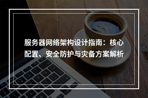 服务器网络架构设计指南：核心配置、安全防护与灾备方案解析