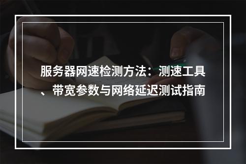 服务器网速检测方法：测速工具、带宽参数与网络延迟测试指南