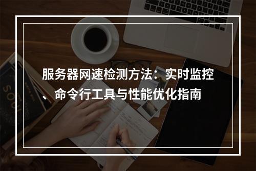 服务器网速检测方法：实时监控、命令行工具与性能优化指南