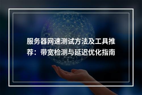 服务器网速测试方法及工具推荐：带宽检测与延迟优化指南
