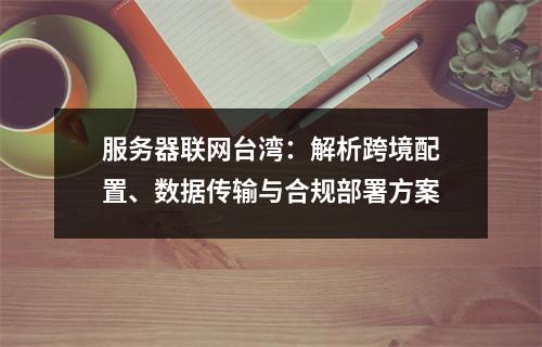 服务器联网台湾：解析跨境配置、数据传输与合规部署方案