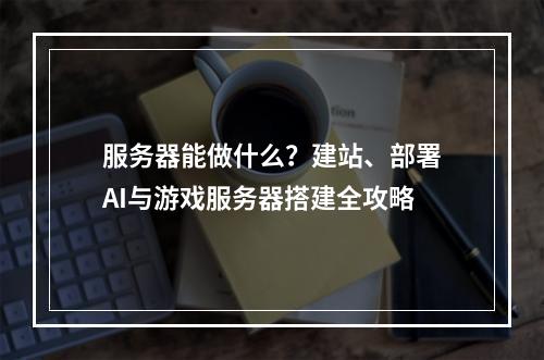 服务器能做什么？建站、部署AI与游戏服务器搭建全攻略