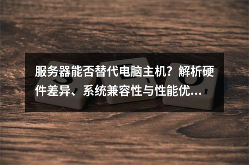 服务器能否替代电脑主机？解析硬件差异、系统兼容性与性能优势