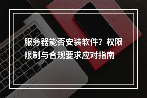 服务器能否安装软件？权限限制与合规要求应对指南