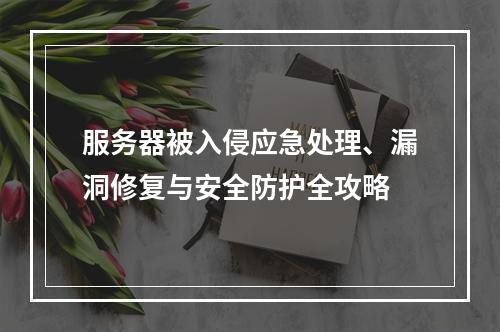 服务器被入侵应急处理、漏洞修复与安全防护全攻略