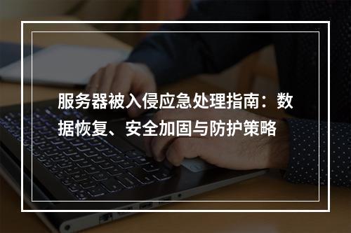 服务器被入侵应急处理指南：数据恢复、安全加固与防护策略