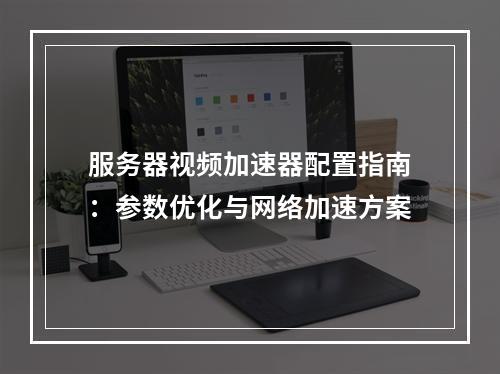 服务器视频加速器配置指南：参数优化与网络加速方案