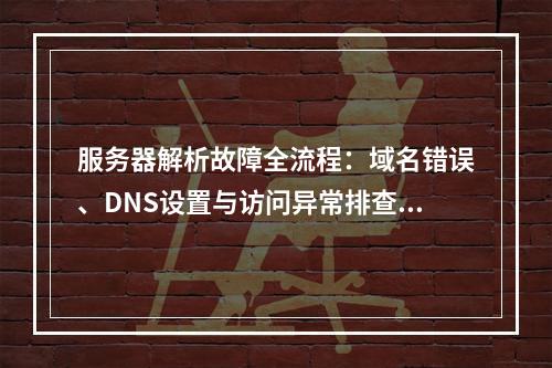 服务器解析故障全流程：域名错误、DNS设置与访问异常排查指南