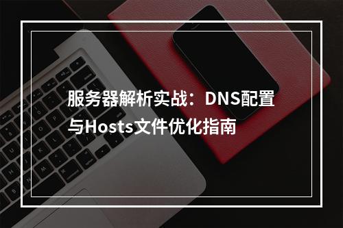 服务器解析实战：DNS配置与Hosts文件优化指南