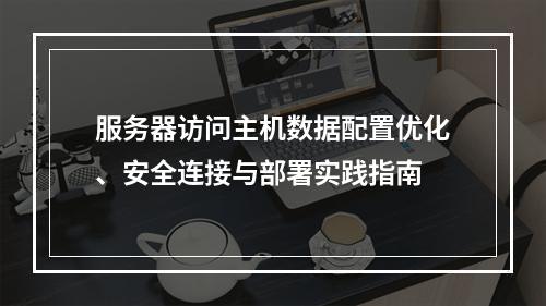 服务器访问主机数据配置优化、安全连接与部署实践指南