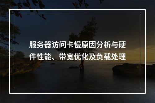 服务器访问卡慢原因分析与硬件性能、带宽优化及负载处理