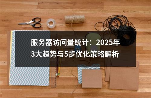 服务器访问量统计：2025年3大趋势与5步优化策略解析