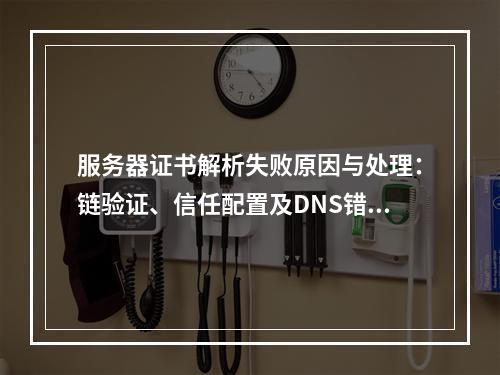 服务器证书解析失败原因与处理：链验证、信任配置及DNS错误