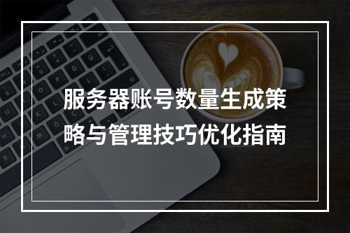 服务器账号数量生成策略与管理技巧优化指南