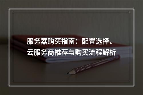 服务器购买指南：配置选择、云服务商推荐与购买流程解析