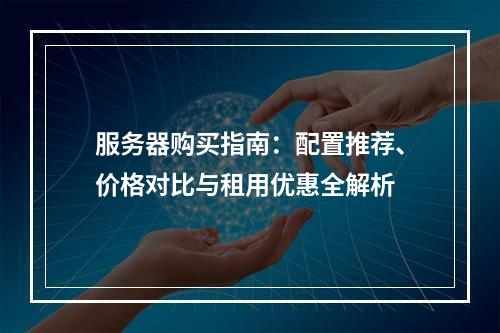 服务器购买指南：配置推荐、价格对比与租用优惠全解析