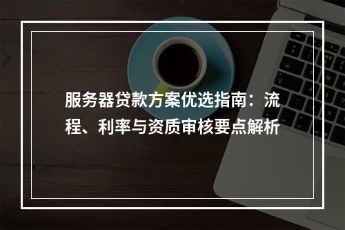 服务器贷款方案优选指南：流程、利率与资质审核要点解析