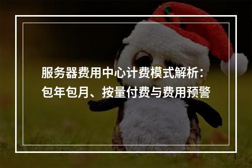 服务器费用中心计费模式解析：包年包月、按量付费与费用预警