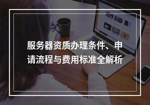 服务器资质办理条件、申请流程与费用标准全解析