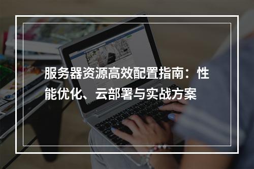服务器资源高效配置指南：性能优化、云部署与实战方案