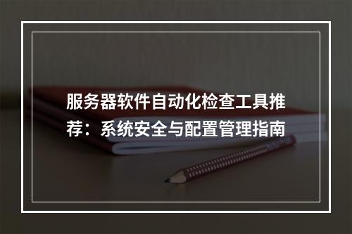 服务器软件自动化检查工具推荐：系统安全与配置管理指南